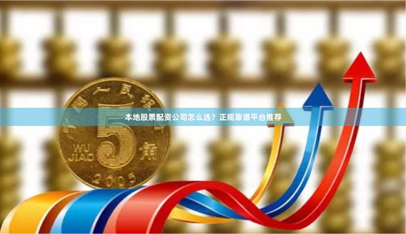 本地股票配资公司怎么选？正规靠谱平台推荐