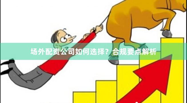 场外配资公司如何选择？合规要点解析
