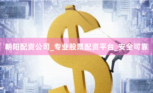 朝阳配资公司_专业股票配资平台_安全可靠