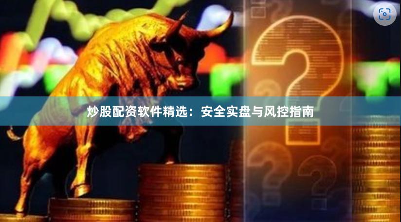炒股配资软件精选：安全实盘与风控指南