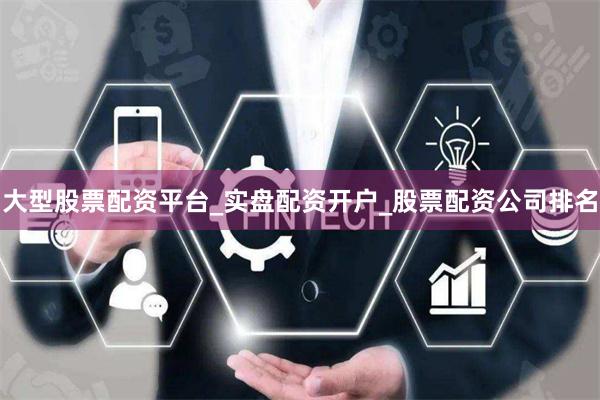 大型股票配资平台_实盘配资开户_股票配资公司排名